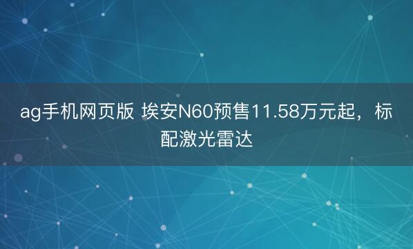 ag手机网页版 埃安N60预售11.58万元起,标配激光雷达