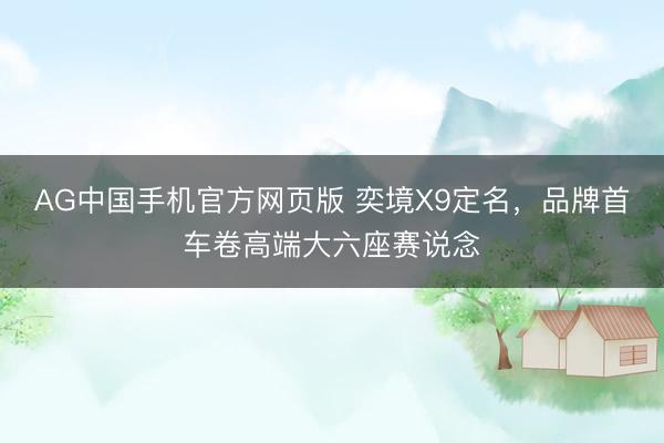 AG中国手机官方网页版 奕境X9定名,品牌首车卷高端大六座赛说念