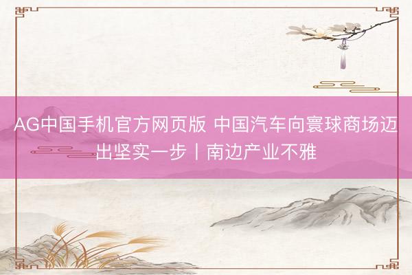 AG中国手机官方网页版 中国汽车向寰球商场迈出坚实一步丨南边产业不雅