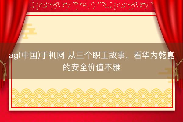 ag(中国)手机网 从三个职工故事,看华为乾崑的安全价值不雅