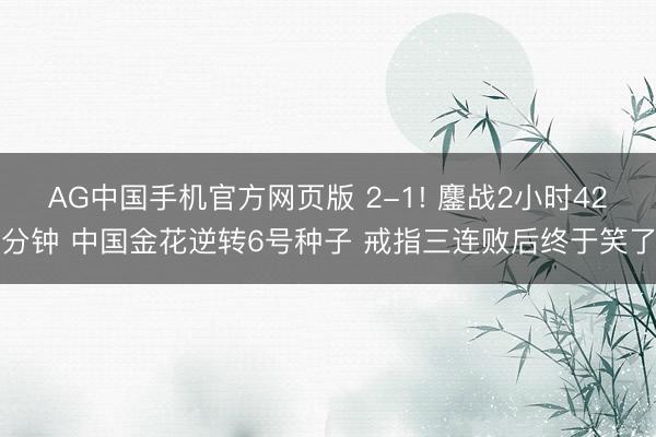 AG中国手机官方网页版 2-1! 鏖战2小时42分钟 中国金花逆转6号种子 戒指三连败后终于笑了