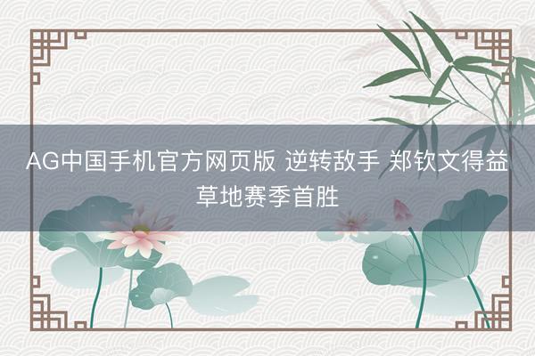 AG中国手机官方网页版 逆转敌手 郑钦文得益草地赛季首胜