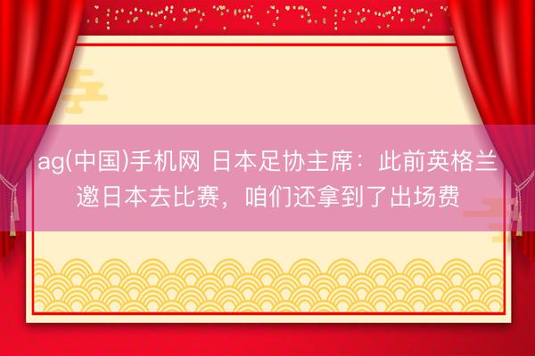 ag(中国)手机网 日本足协主席：此前英格兰邀日本去比赛，咱们还拿到了出场费