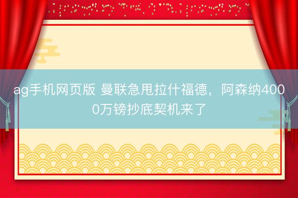 ag手机网页版 曼联急甩拉什福德,阿森纳4000万镑抄底契机来了