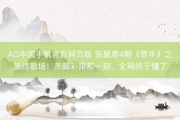 AG中国手机官方网页版 张碧晨4期《歌手》之旅终散场！赤脚彩排那一刻，全网终于懂了