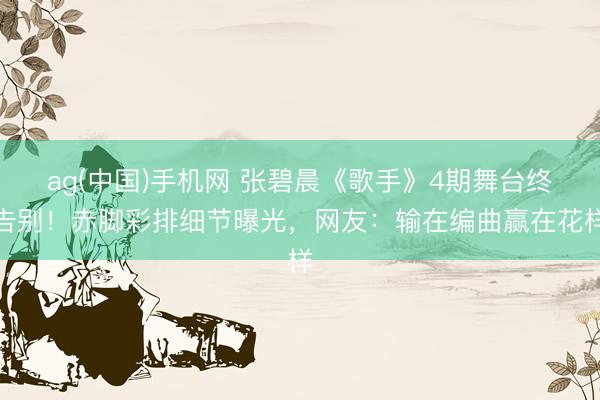 ag(中国)手机网 张碧晨《歌手》4期舞台终告别！赤脚彩排细节曝光，网友：输在编曲赢在花样
