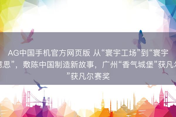 AG中国手机官方网页版 从“寰宇工场”到“寰宇最好意思”，敷陈中国制造新故事，广州“香气城堡”获凡尔赛奖