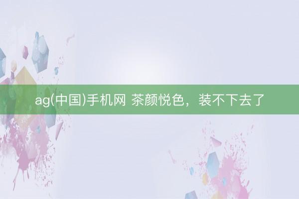ag(中国)手机网 茶颜悦色,装不下去了