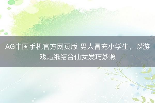 AG中国手机官方网页版 男人冒充小学生,以游戏贴纸结合仙女发巧妙照