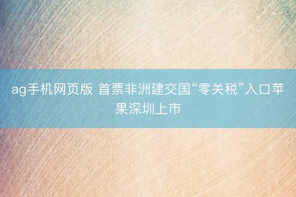 ag手机网页版 首票非洲建交国“零关税”入口苹果深圳上市