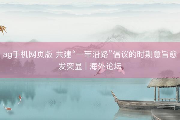 ag手机网页版 共建“一带沿路”倡议的时期意旨愈发突显 | 海外论坛