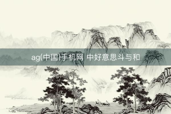 ag(中国)手机网 中好意思斗与和
