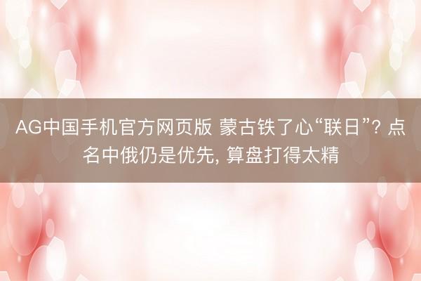 AG中国手机官方网页版 蒙古铁了心“联日”? 点名中俄仍是优先， 算盘打得太精