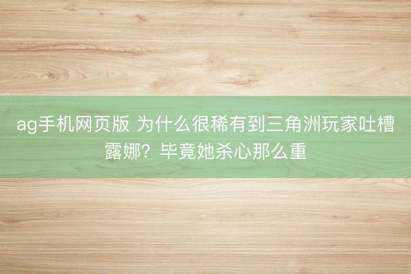 ag手机网页版 为什么很稀有到三角洲玩家吐槽露娜？毕竟她杀心那么重