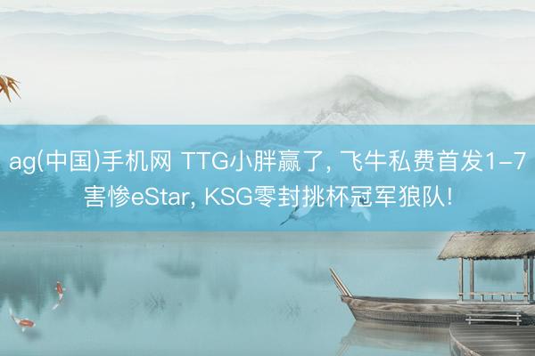 ag(中国)手机网 TTG小胖赢了， 飞牛私费首发1-7害惨eStar， KSG零封挑杯冠军狼队!