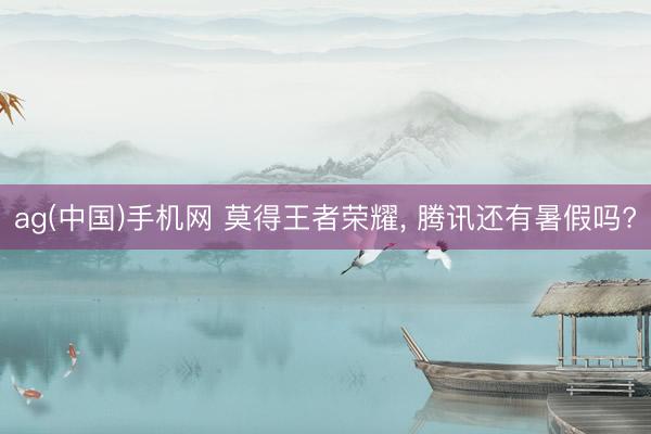 ag(中国)手机网 莫得王者荣耀， 腾讯还有暑假吗?