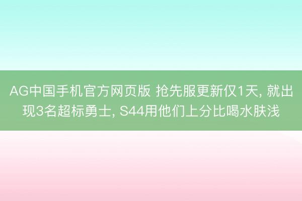 AG中国手机官方网页版 抢先服更新仅1天, 就出现3名超标勇士, S44用他们上分比喝水肤浅