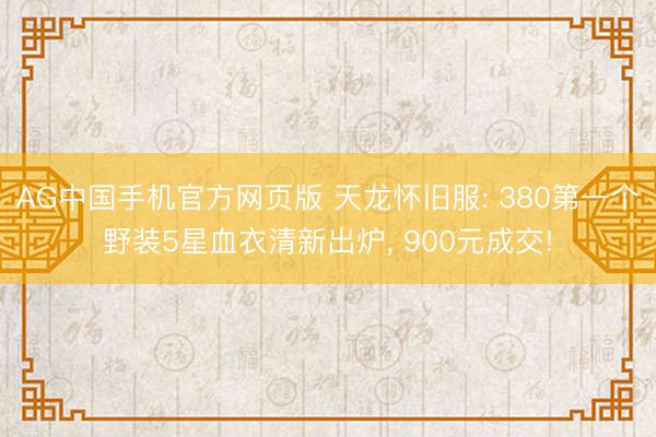 AG中国手机官方网页版 天龙怀旧服: 380第一个野装5星血衣清新出炉， 900元成交!