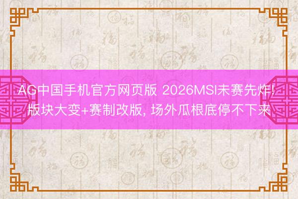 AG中国手机官方网页版 2026MSI未赛先炸! 版块大变+赛制改版， 场外瓜根底停不下来
