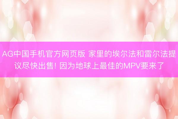 AG中国手机官方网页版 家里的埃尔法和雷尔法提议尽快出售! 因为地球上最佳的MPV要来了
