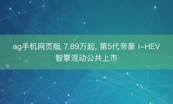 ag手机网页版 7.89万起, 第5代帝豪 i-HEV智擎混动公共上市