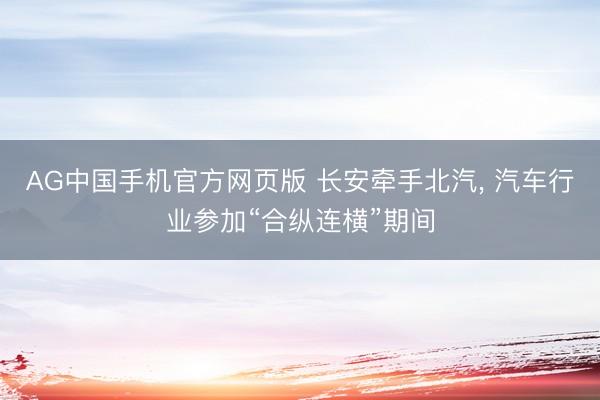 AG中国手机官方网页版 长安牵手北汽， 汽车行业参加“合纵连横”期间