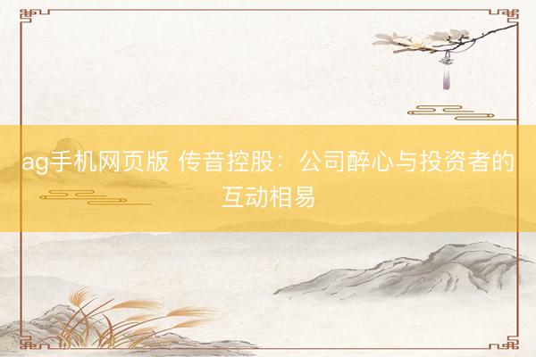 ag手机网页版 传音控股：公司醉心与投资者的互动相易
