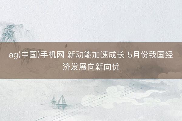 ag(中国)手机网 新动能加速成长 5月份我国经济发展向新向优