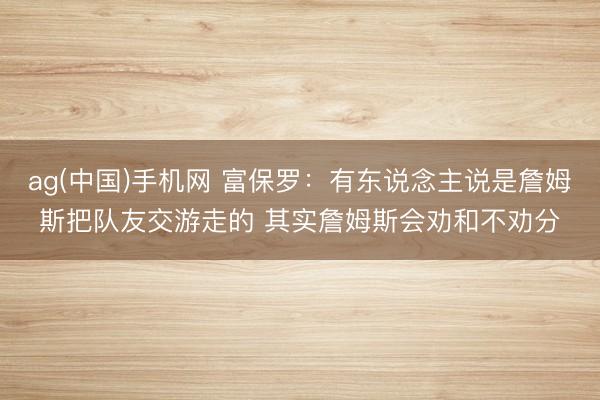 ag(中国)手机网 富保罗：有东说念主说是詹姆斯把队友交游走的 其实詹姆斯会劝和不劝分