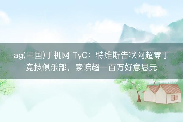 ag(中国)手机网 TyC:特维斯告状阿超零丁竞技俱乐部,索赔超一百万好意思元