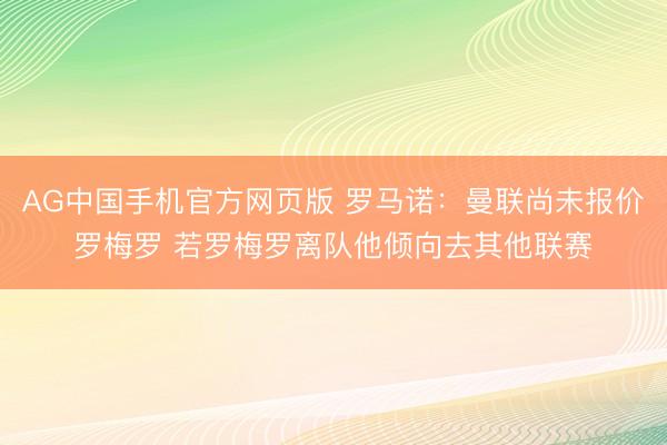 AG中国手机官方网页版 罗马诺：曼联尚未报价罗梅罗 若罗梅罗离队他倾向去其他联赛