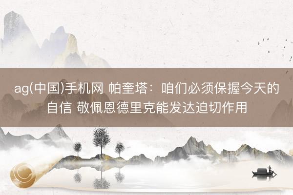 ag(中国)手机网 帕奎塔:咱们必须保握今天的自信 敬佩恩德里克能发达迫切作用