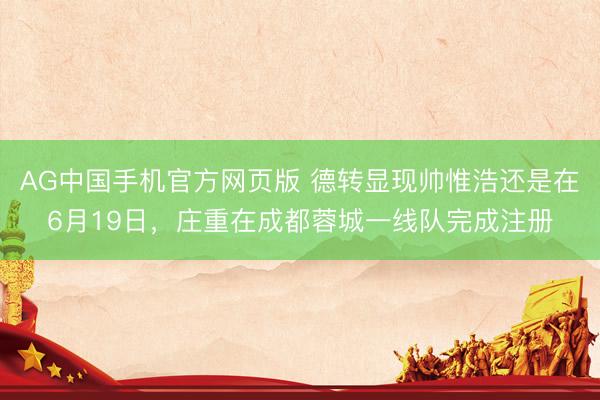 AG中国手机官方网页版 德转显现帅惟浩还是在6月19日,庄重在成都蓉城一线队完成注册